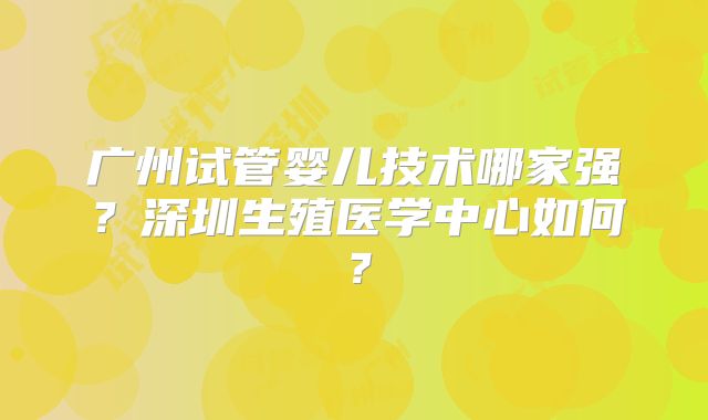 广州试管婴儿技术哪家强？深圳生殖医学中心如何？