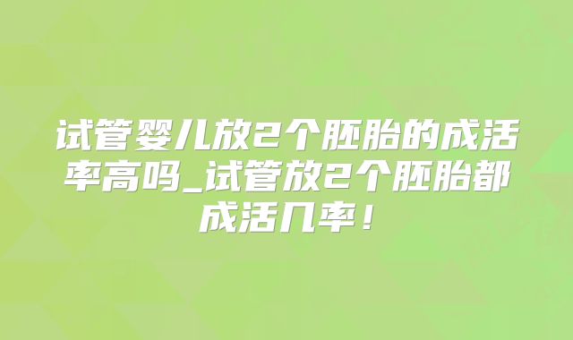 试管婴儿放2个胚胎的成活率高吗_试管放2个胚胎都成活几率！