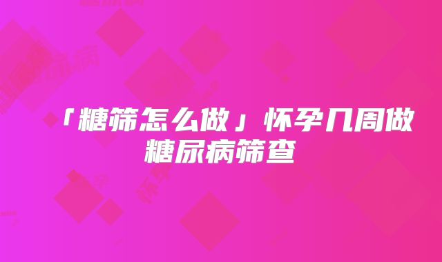 「糖筛怎么做」怀孕几周做糖尿病筛查