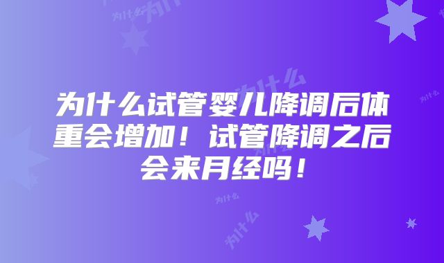 为什么试管婴儿降调后体重会增加！试管降调之后会来月经吗！