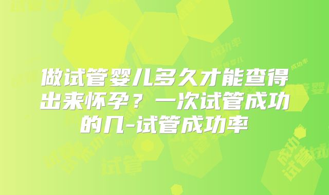 做试管婴儿多久才能查得出来怀孕？一次试管成功的几-试管成功率