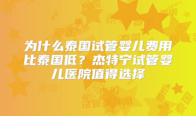 为什么泰国试管婴儿费用比泰国低？杰特宁试管婴儿医院值得选择