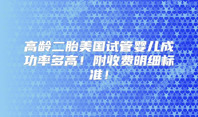 高龄二胎美国试管婴儿成功率多高！附收费明细标准！