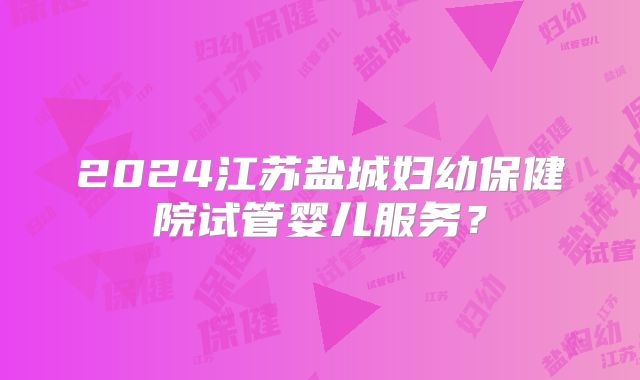 2024江苏盐城妇幼保健院试管婴儿服务?