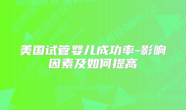 美国试管婴儿成功率-影响因素及如何提高