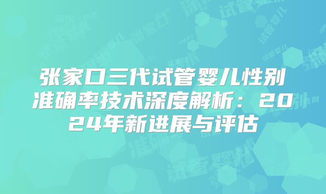 张家口三代试管婴儿性别准确率技术深度解析：2024年新进展与评估