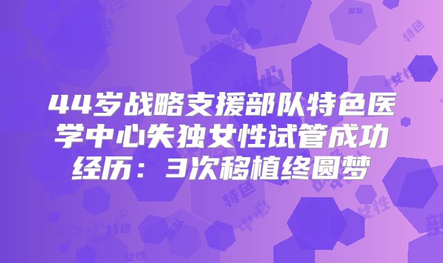 44岁战略支援部队特色医学中心失独女性试管成功经历：3次移植终圆梦