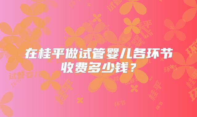 在桂平做试管婴儿各环节收费多少钱？