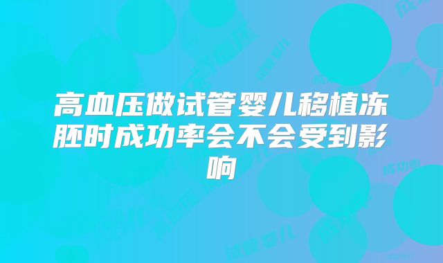 高血压做试管婴儿移植冻胚时成功率会不会受到影响