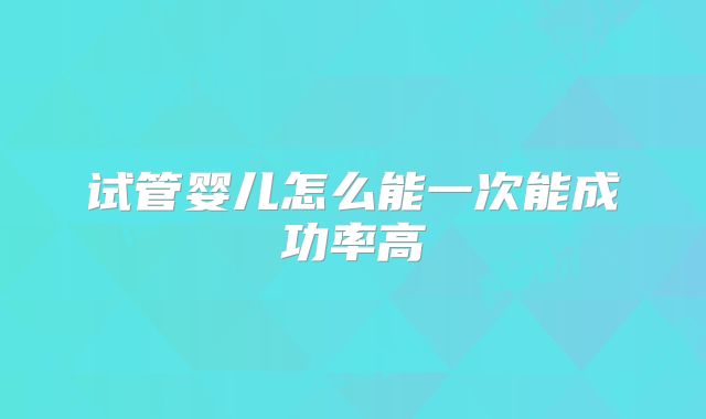 试管婴儿怎么能一次能成功率高