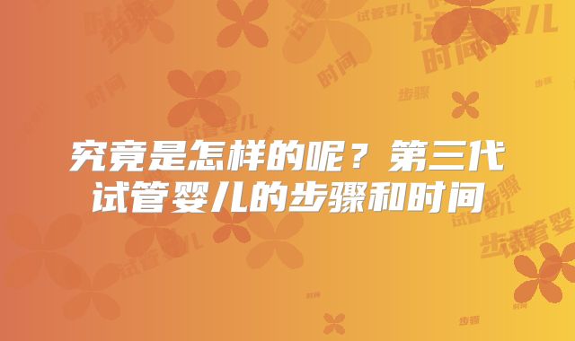 究竟是怎样的呢？第三代试管婴儿的步骤和时间