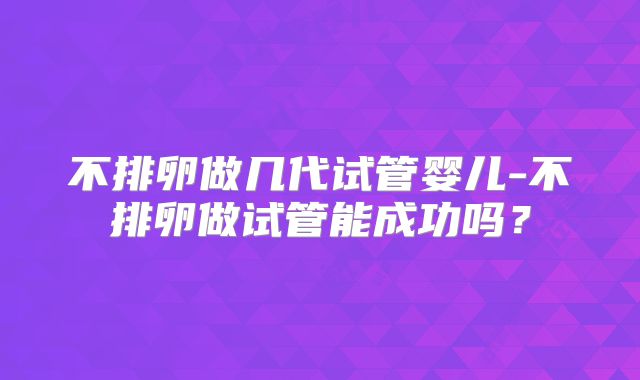不排卵做几代试管婴儿-不排卵做试管能成功吗？
