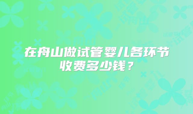 在舟山做试管婴儿各环节收费多少钱？