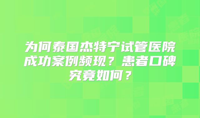 为何泰国杰特宁试管医院成功案例频现？患者口碑究竟如何？
