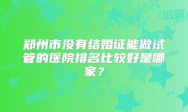 郑州市没有结婚证能做试管的医院排名比较好是哪家?