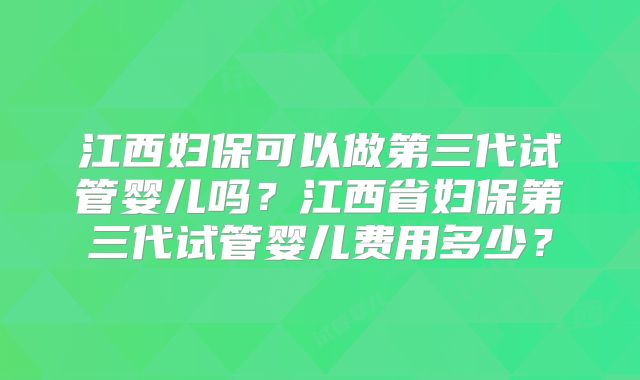 江西妇保可以做第三代试管婴儿吗？江西省妇保第三代试管婴儿费用多少？
