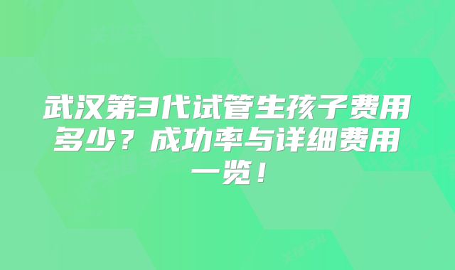 武汉第3代试管生孩子费用多少？成功率与详细费用一览！
