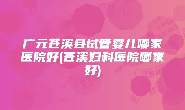 广元苍溪县试管婴儿哪家医院好(苍溪妇科医院哪家好)