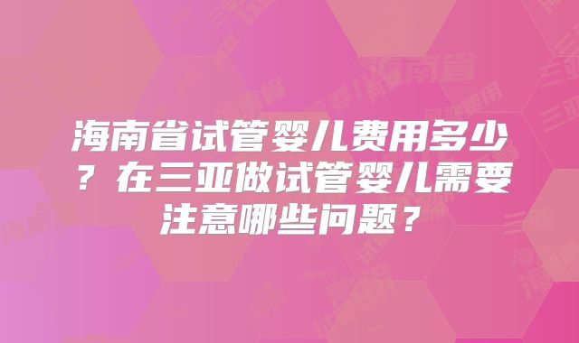 海南省试管婴儿费用多少？在三亚做试管婴儿需要注意哪些问题？