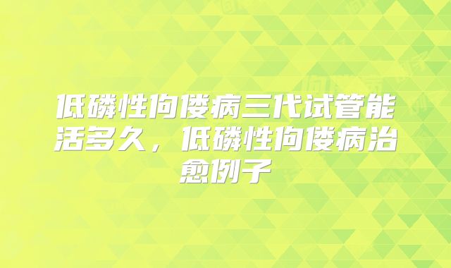 低磷性佝偻病三代试管能活多久,低磷性佝偻病治愈例子
