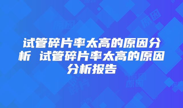 试管碎片率太高的原因分析 试管碎片率太高的原因分析报告