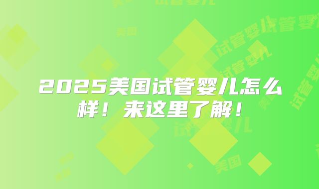 2025美国试管婴儿怎么样！来这里了解！