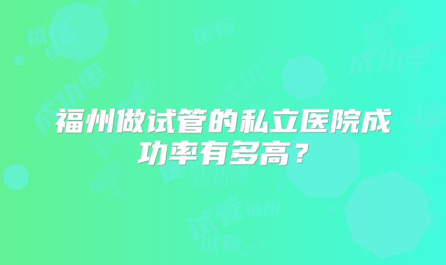 福州做试管的私立医院成功率有多高？