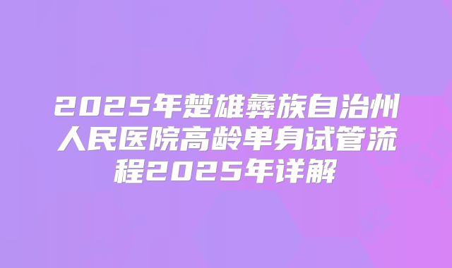 2025年楚雄彝族自治州人民医院高龄单身试管流程2025年详解