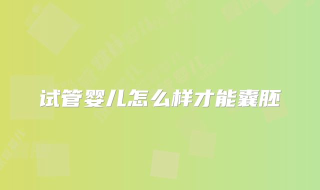 试管婴儿怎么样才能囊胚