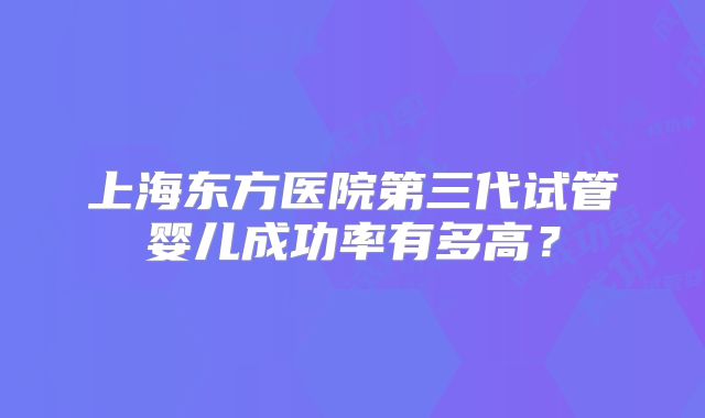 上海东方医院第三代试管婴儿成功率有多高？