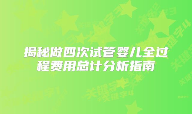 揭秘做四次试管婴儿全过程费用总计分析指南