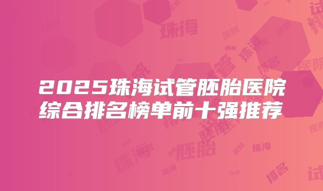 2025珠海试管胚胎医院综合排名榜单前十强推荐