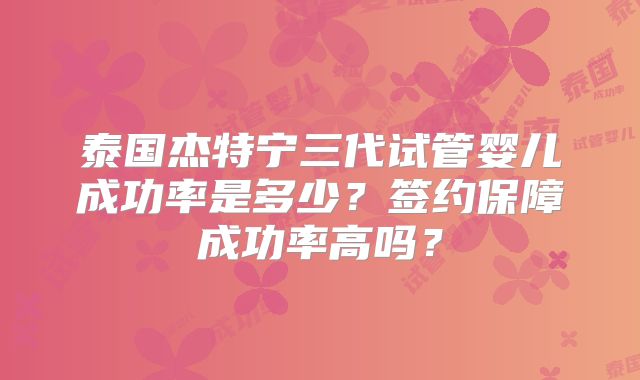 泰国杰特宁三代试管婴儿成功率是多少？签约保障成功率高吗？