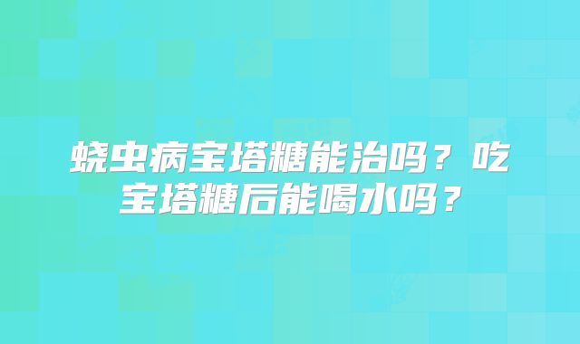 蛲虫病宝塔糖能治吗?吃宝塔糖后能喝水吗?