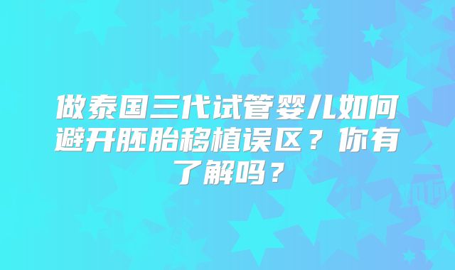 做泰国三代试管婴儿如何避开胚胎移植误区?你有了解吗?