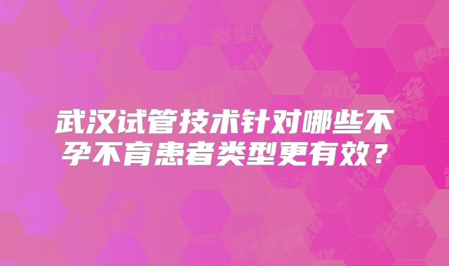 武汉试管技术针对哪些不孕不育患者类型更有效？