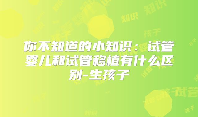 你不知道的小知识：试管婴儿和试管移植有什么区别-生孩子