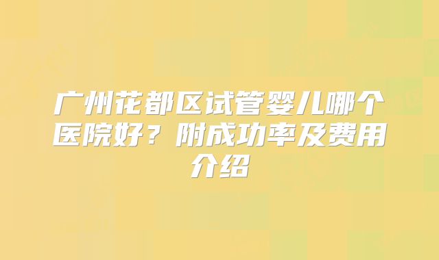 广州花都区试管婴儿哪个医院好？附成功率及费用介绍