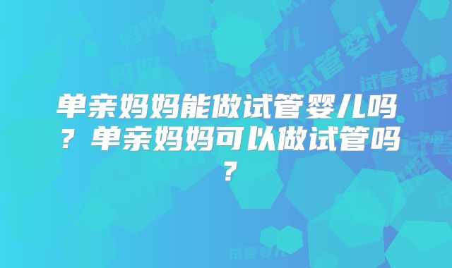 单亲妈妈能做试管婴儿吗?单亲妈妈可以做试管吗?