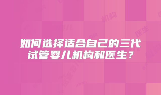 如何选择适合自己的三代试管婴儿机构和医生？
