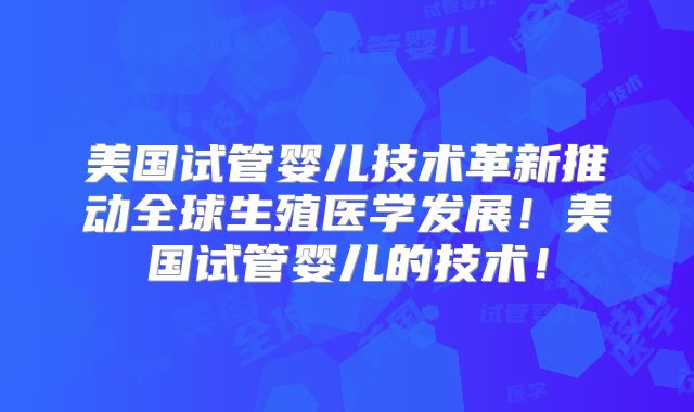 美国试管婴儿技术革新推动全球生殖医学发展！美国试管婴儿的技术！