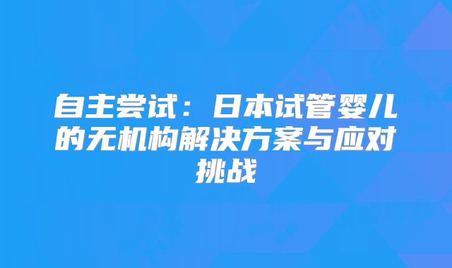 自主尝试：日本试管婴儿的无机构解决方案与应对挑战