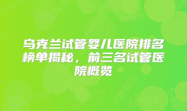 乌克兰试管婴儿医院排名榜单揭秘，前三名试管医院概览