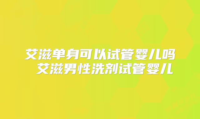 艾滋单身可以试管婴儿吗 艾滋男性洗剂试管婴儿