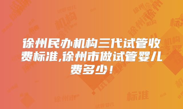 徐州民办机构三代试管收费标准,徐州市做试管婴儿费多少!