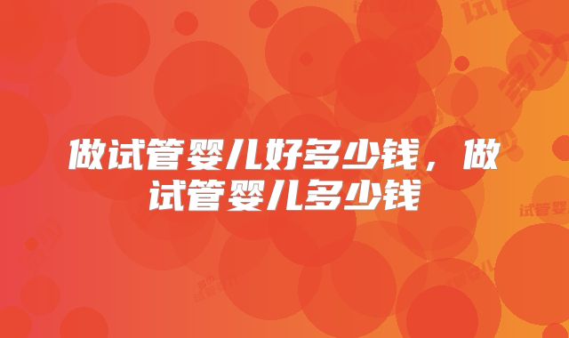 做试管婴儿好多少钱,做试管婴儿多少钱