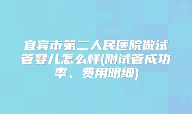 宜宾市第二人民医院做试管婴儿怎么样(附试管成功率、费用明细)