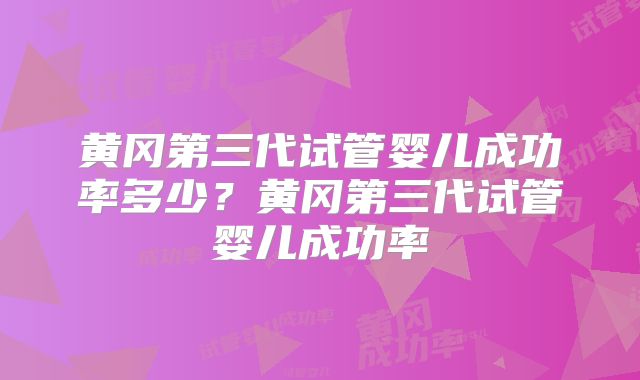 黄冈第三代试管婴儿成功率多少？黄冈第三代试管婴儿成功率