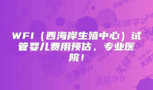 WFI（西海岸生殖中心）试管婴儿费用预估，专业医院！