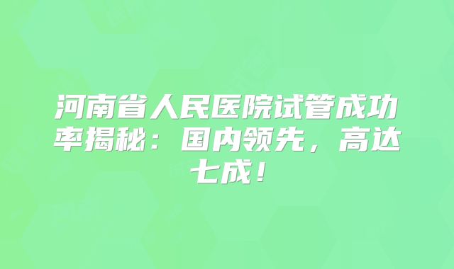 河南省人民医院试管成功率揭秘：国内领先，高达七成！